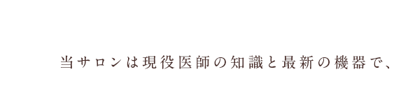 当サロンは現役医師の知識と最新の機器で